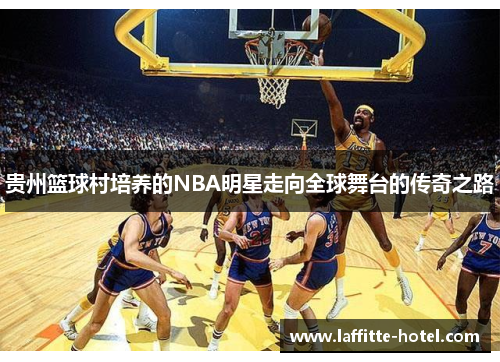 贵州篮球村培养的NBA明星走向全球舞台的传奇之路